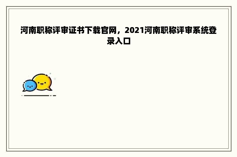 河南职称评审证书下载官网，2021河南职称评审系统登录入口