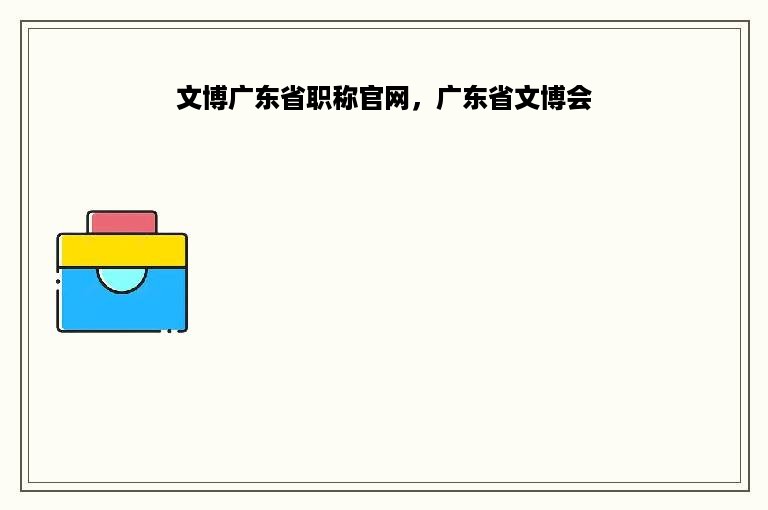 文博广东省职称官网，广东省文博会