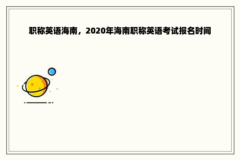 职称英语海南，2020年海南职称英语考试报名时间