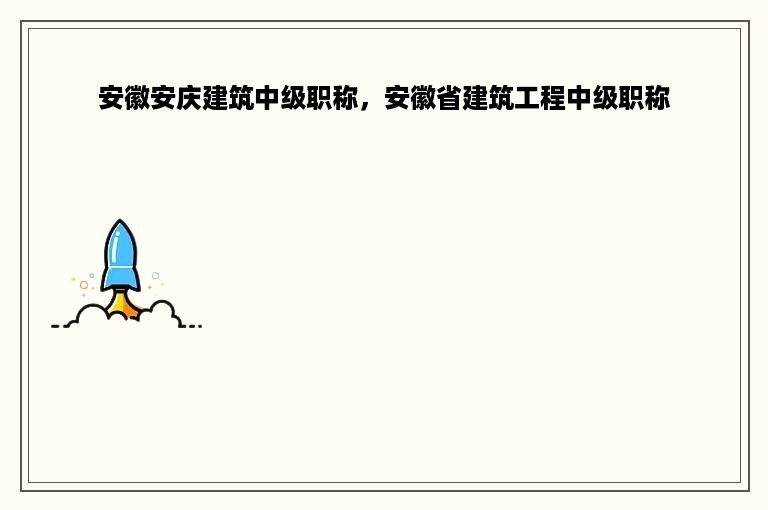 安徽安庆建筑中级职称，安徽省建筑工程中级职称