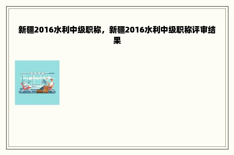 新疆2016水利中级职称，新疆2016水利中级职称评审结果