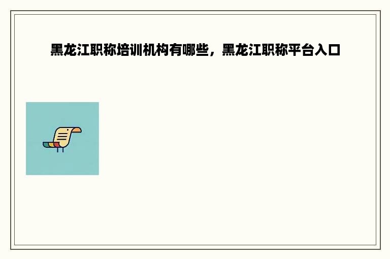 黑龙江职称培训机构有哪些，黑龙江职称平台入口