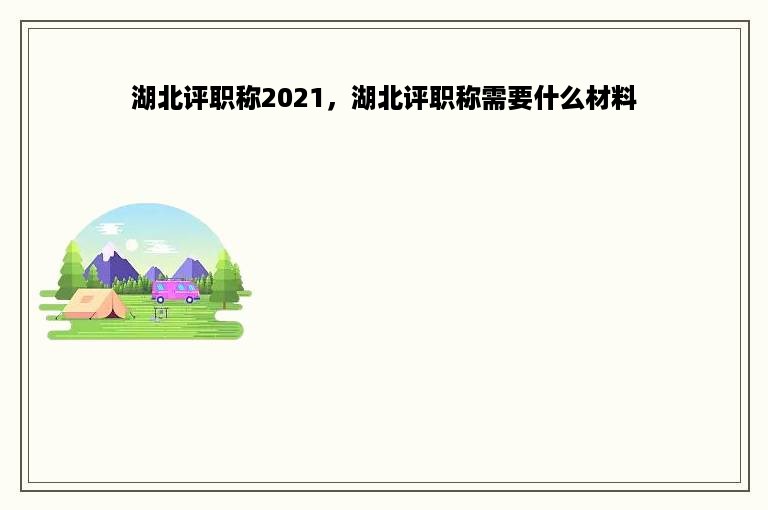 湖北评职称2021，湖北评职称需要什么材料