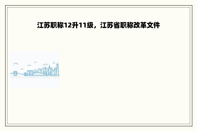 江苏职称12升11级，江苏省职称改革文件