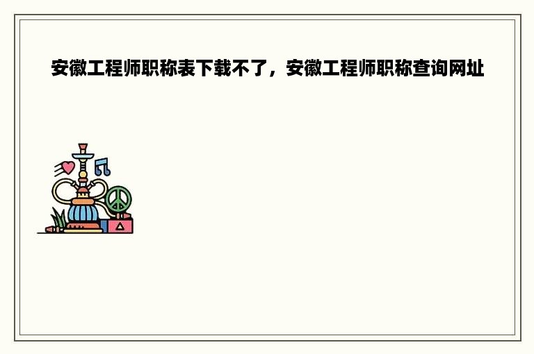 安徽工程师职称表下载不了，安徽工程师职称查询网址