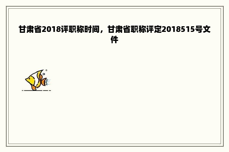 甘肃省2018评职称时间，甘肃省职称评定2018515号文件