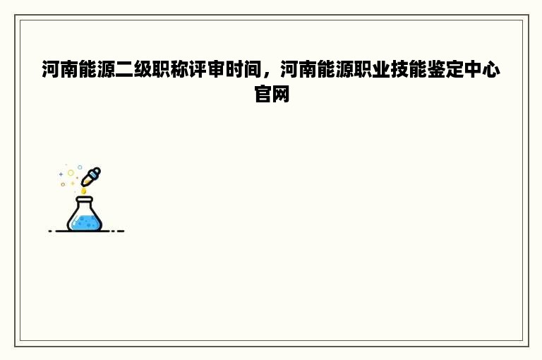 河南能源二级职称评审时间，河南能源职业技能鉴定中心官网