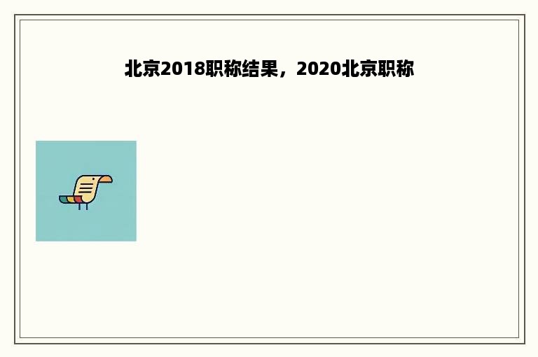 北京2018职称结果，2020北京职称