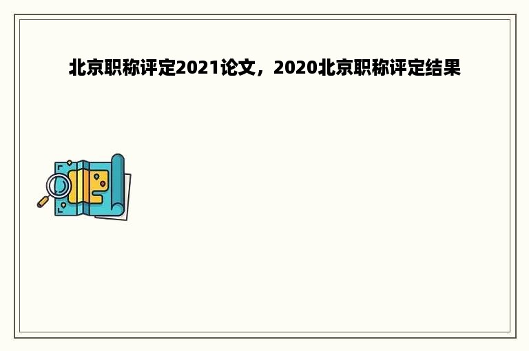 北京职称评定2021论文，2020北京职称评定结果