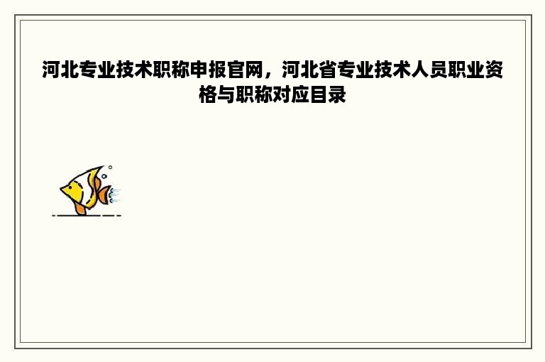 河北专业技术职称申报官网，河北省专业技术人员职业资格与职称对应目录