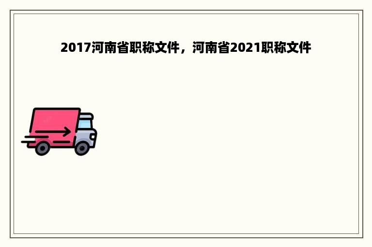 2017河南省职称文件，河南省2021职称文件