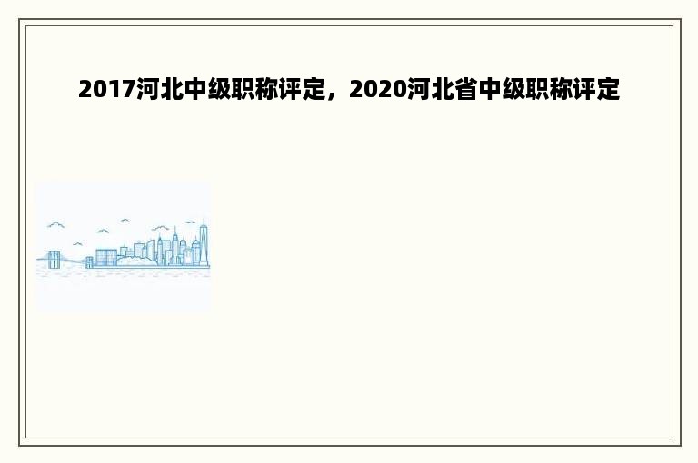 2017河北中级职称评定，2020河北省中级职称评定