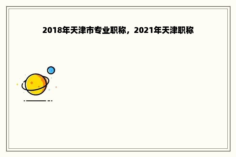 2018年天津市专业职称，2021年天津职称