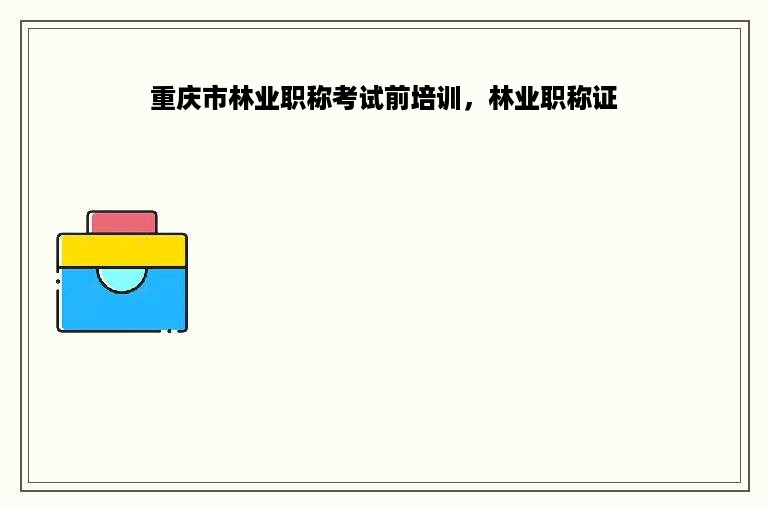 重庆市林业职称考试前培训，林业职称证