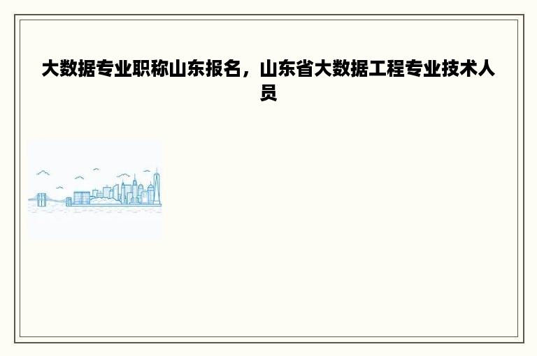 大数据专业职称山东报名，山东省大数据工程专业技术人员