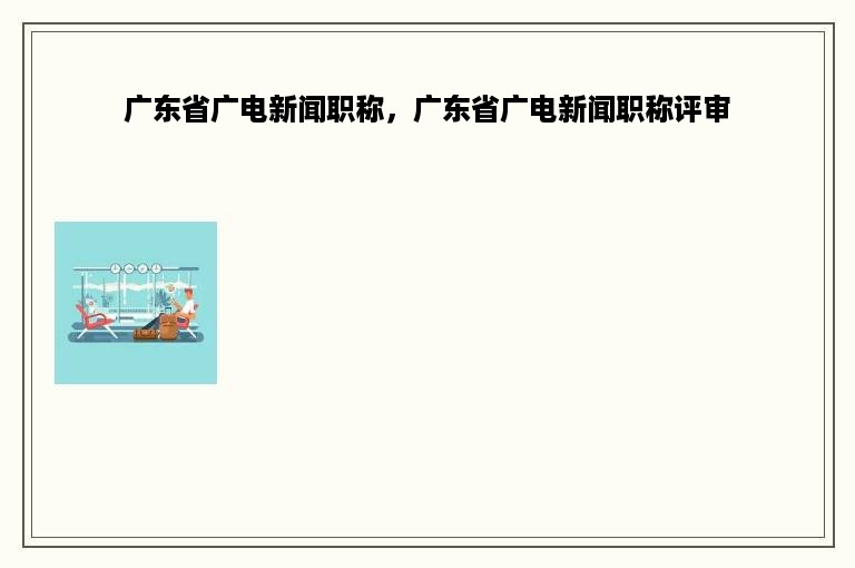 广东省广电新闻职称，广东省广电新闻职称评审