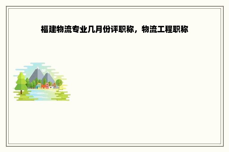 福建物流专业几月份评职称，物流工程职称