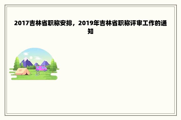 2017吉林省职称安排，2019年吉林省职称评审工作的通知