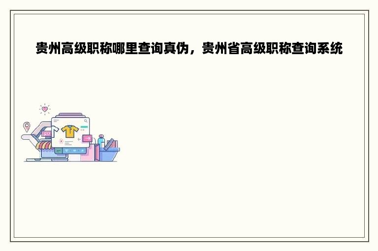 贵州高级职称哪里查询真伪，贵州省高级职称查询系统