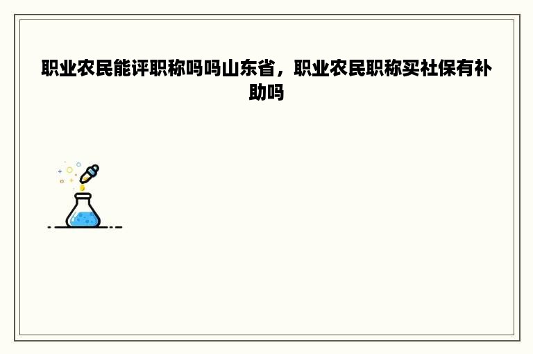 职业农民能评职称吗吗山东省，职业农民职称买社保有补助吗