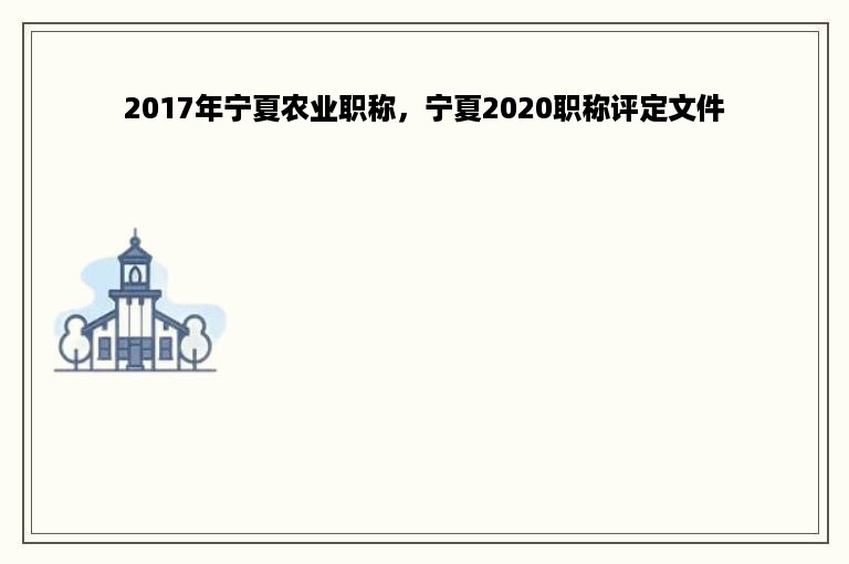 2017年宁夏农业职称，宁夏2020职称评定文件