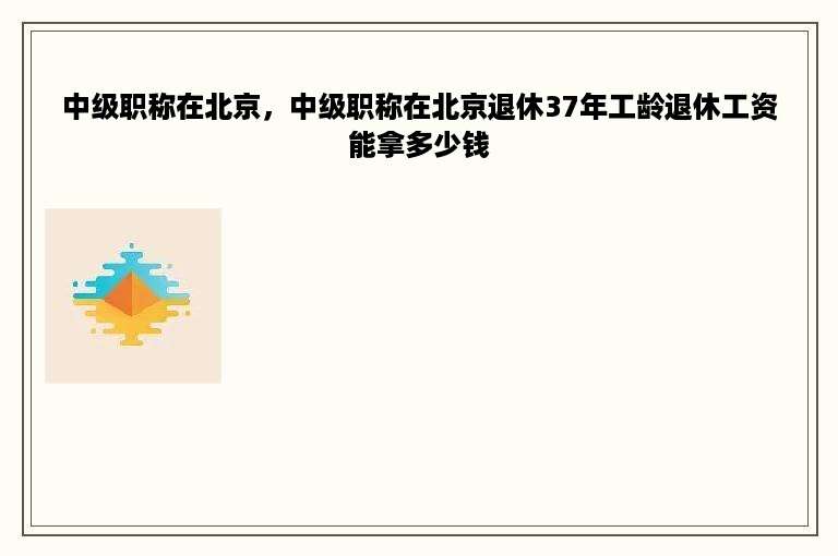 中级职称在北京，中级职称在北京退休37年工龄退休工资能拿多少钱