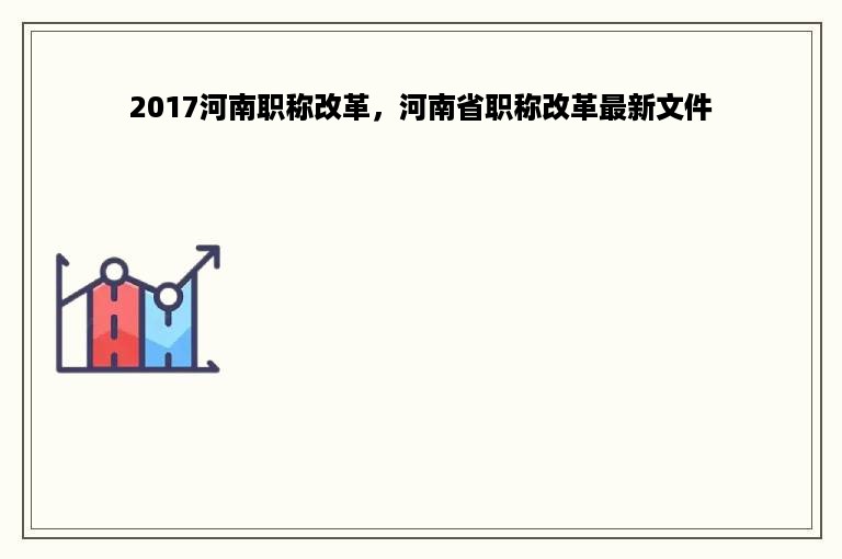 2017河南职称改革，河南省职称改革最新文件