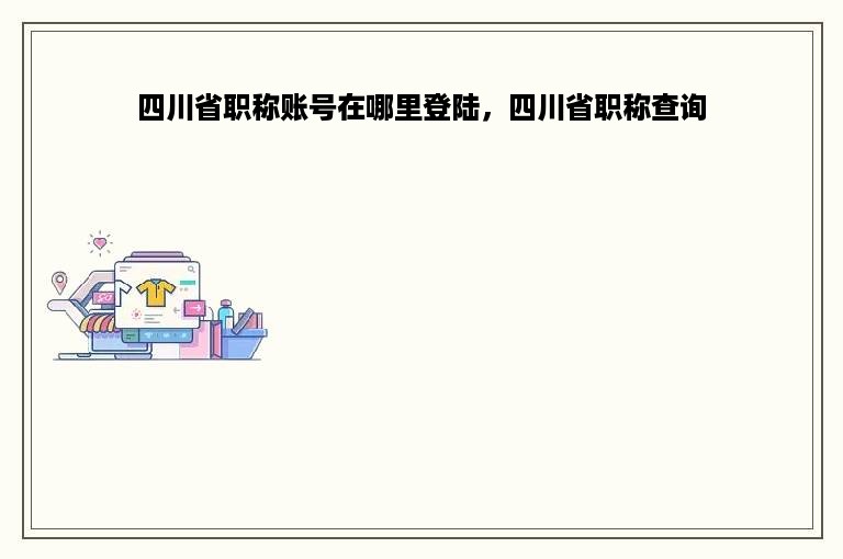 四川省职称账号在哪里登陆，四川省职称查询