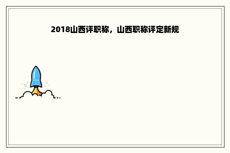 2018山西评职称，山西职称评定新规