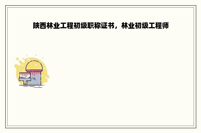 陕西林业工程初级职称证书，林业初级工程师