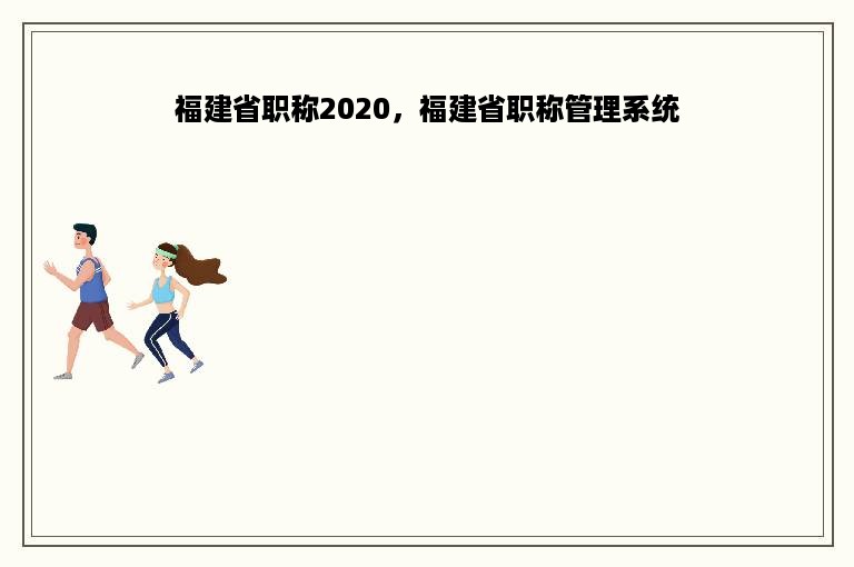 福建省职称2020，福建省职称管理系统