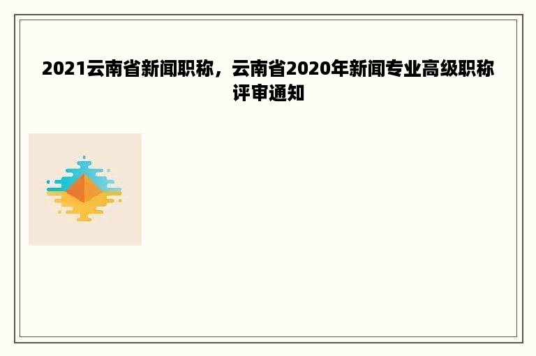 2021云南省新闻职称，云南省2020年新闻专业高级职称评审通知