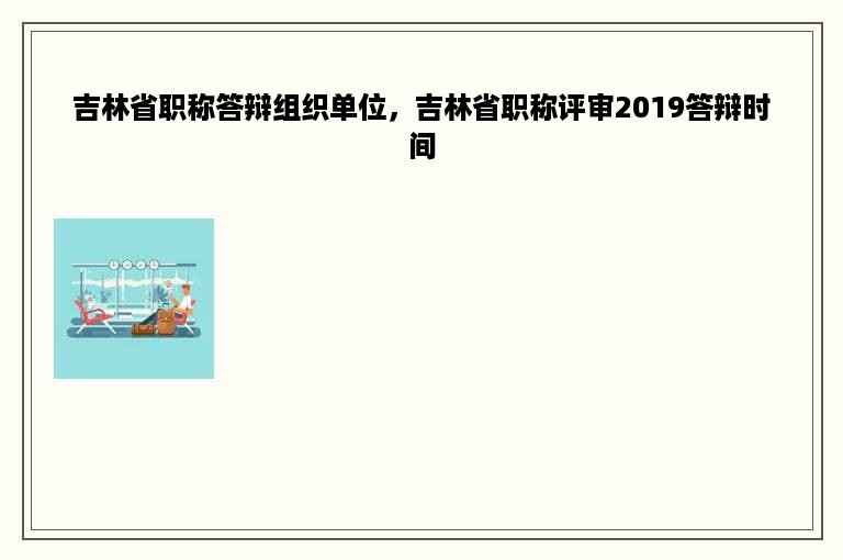 吉林省职称答辩组织单位，吉林省职称评审2019答辩时间