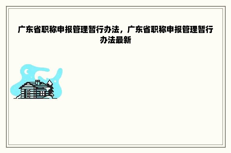 广东省职称申报管理暂行办法，广东省职称申报管理暂行办法最新