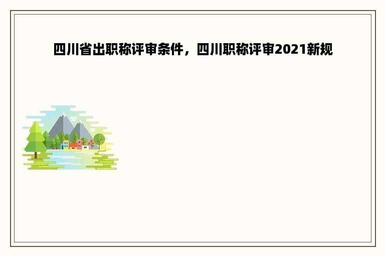 四川省出职称评审条件，四川职称评审2021新规