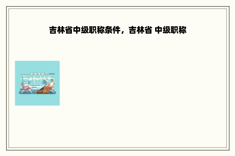 吉林省中级职称条件，吉林省 中级职称