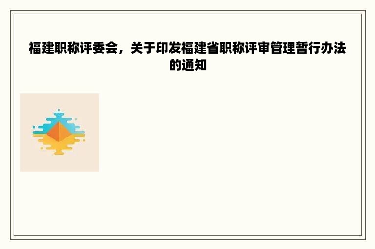 福建职称评委会，关于印发福建省职称评审管理暂行办法的通知