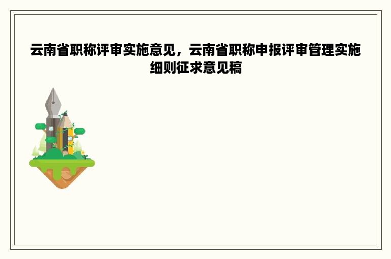 云南省职称评审实施意见，云南省职称申报评审管理实施细则征求意见稿