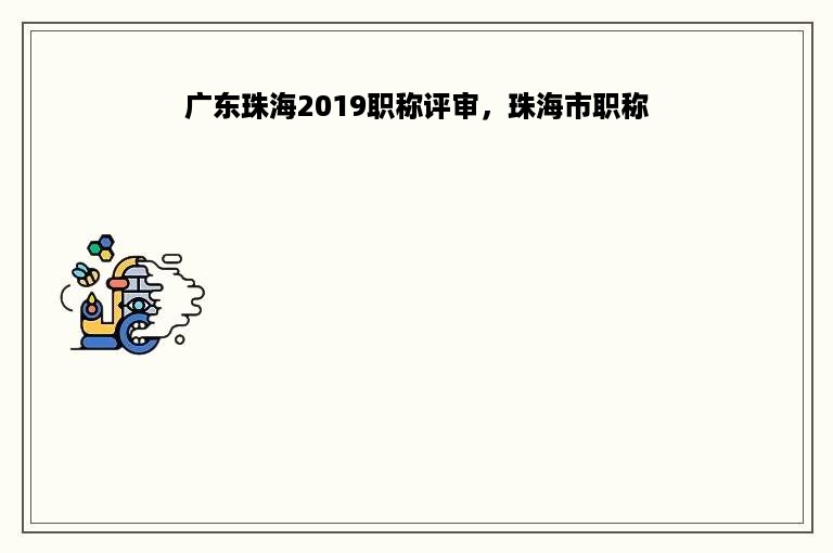 广东珠海2019职称评审，珠海市职称