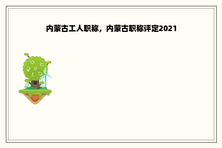 内蒙古工人职称，内蒙古职称评定2021