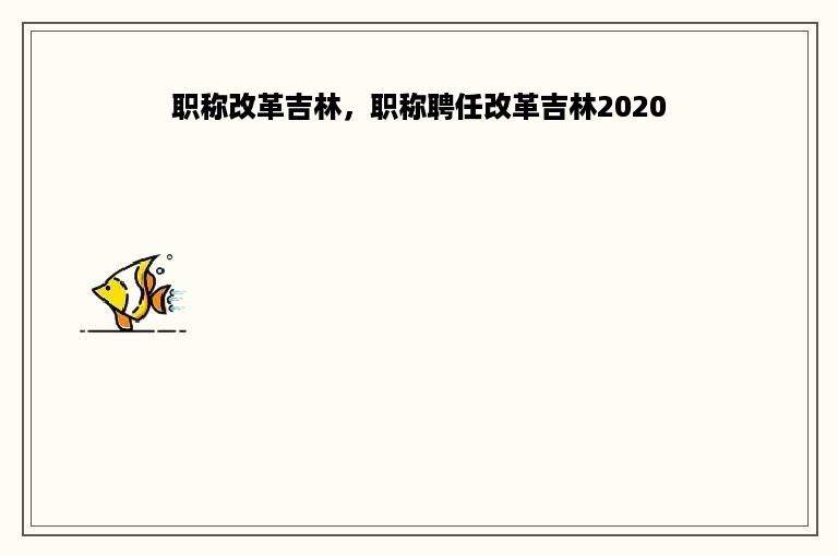 职称改革吉林，职称聘任改革吉林2020