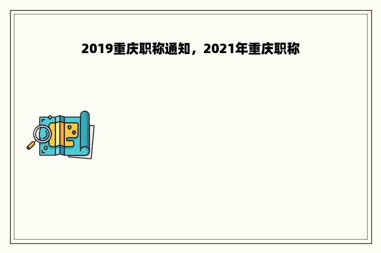 2019重庆职称通知，2021年重庆职称