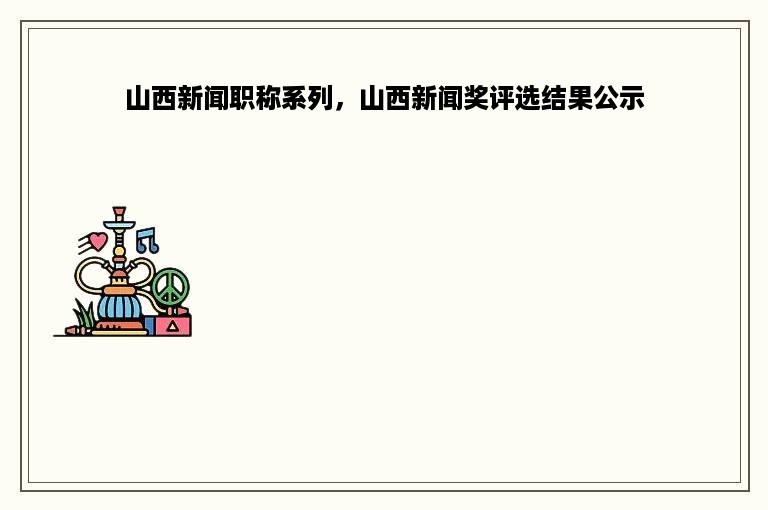 山西新闻职称系列，山西新闻奖评选结果公示