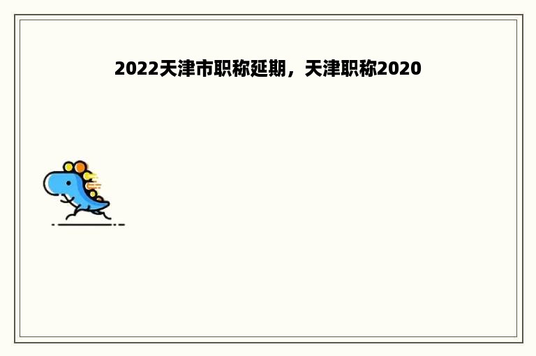 2022天津市职称延期，天津职称2020