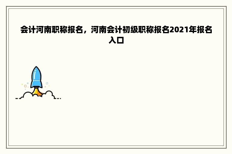 会计河南职称报名，河南会计初级职称报名2021年报名入口