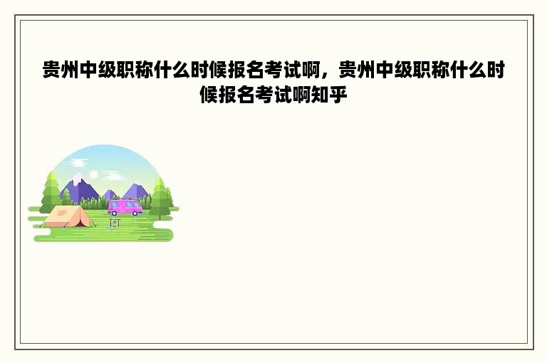 贵州中级职称什么时候报名考试啊，贵州中级职称什么时候报名考试啊知乎