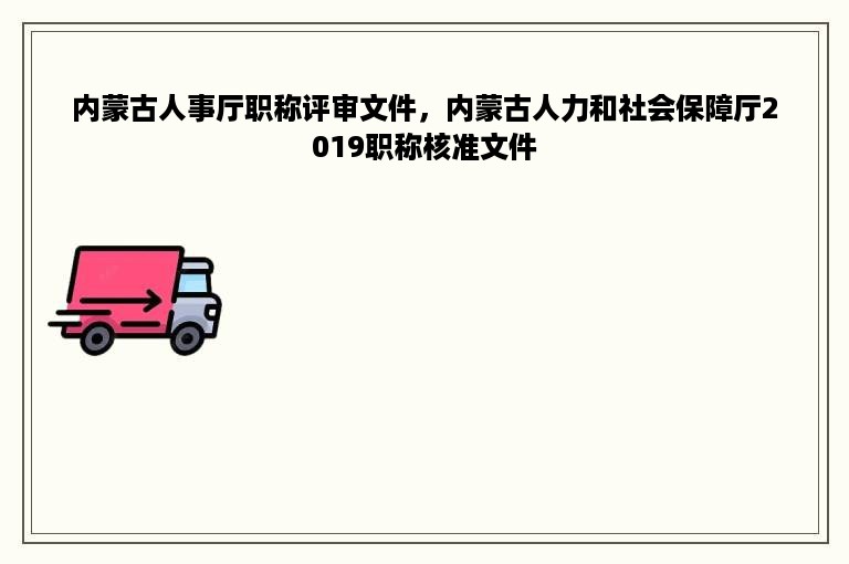 内蒙古人事厅职称评审文件，内蒙古人力和社会保障厅2019职称核准文件