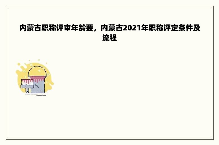 内蒙古职称评审年龄要，内蒙古2021年职称评定条件及流程