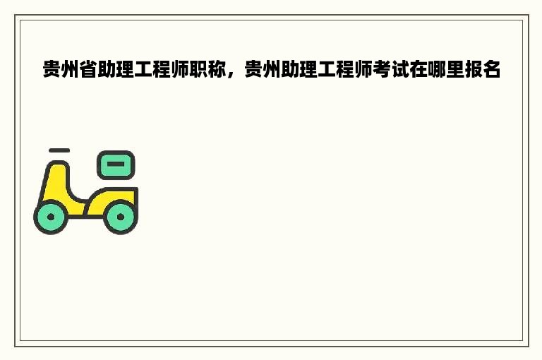 贵州省助理工程师职称，贵州助理工程师考试在哪里报名