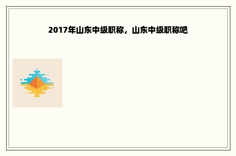 2017年山东中级职称，山东中级职称吧